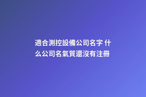 適合測控設備公司名字 什么公司名氣質還沒有注冊-第1張-公司起名-玄機派